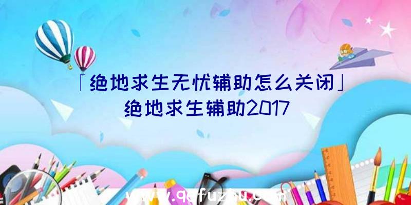 「绝地求生无忧辅助怎么关闭」|绝地求生辅助2017